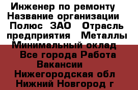 Инженер по ремонту › Название организации ­ Полюс, ЗАО › Отрасль предприятия ­ Металлы › Минимальный оклад ­ 1 - Все города Работа » Вакансии   . Нижегородская обл.,Нижний Новгород г.